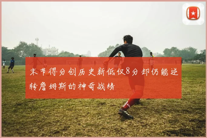 末节得分创历史新低仅8分却仍能逆转詹姆斯的神奇战绩