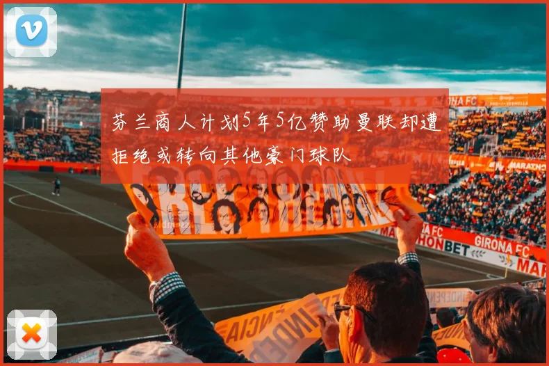 芬兰商人计划5年5亿赞助曼联却遭拒绝或转向其他豪门球队