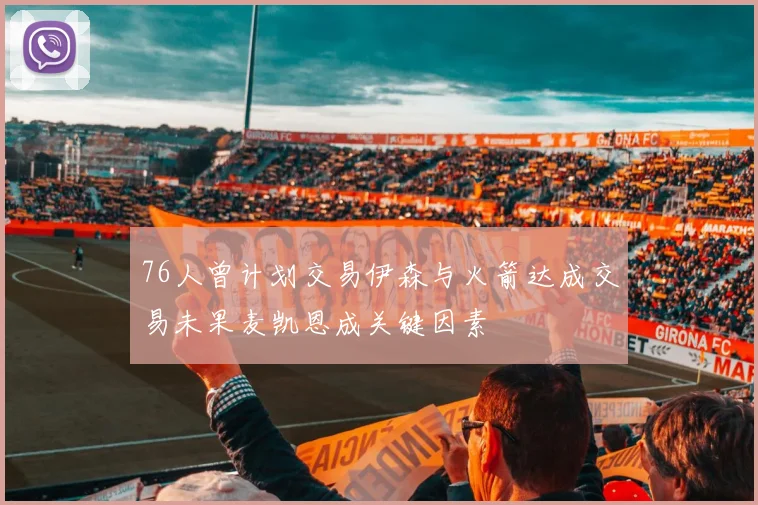 76人曾计划交易伊森与火箭达成交易未果麦凯恩成关键因素
