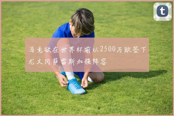马竞欲在世界杯前以2500万欧签下尤文冈萨雷斯加强阵容