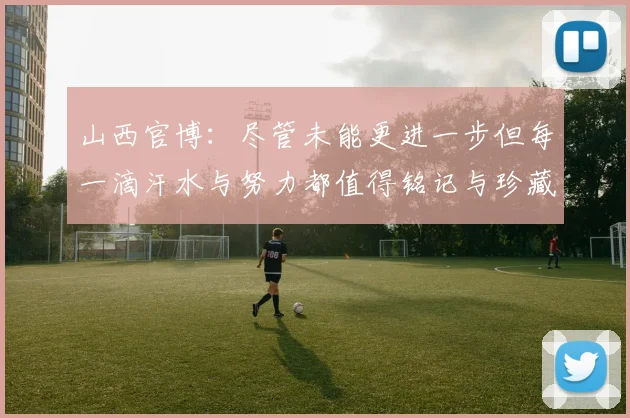 山西官博：尽管未能更进一步但每一滴汗水与努力都值得铭记与珍藏