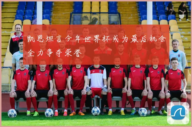 凯恩坦言今年世界杯或为最后机会全力争夺荣誉
