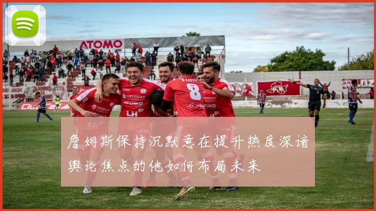 詹姆斯保持沉默意在提升热度深谙舆论焦点的他如何布局未来