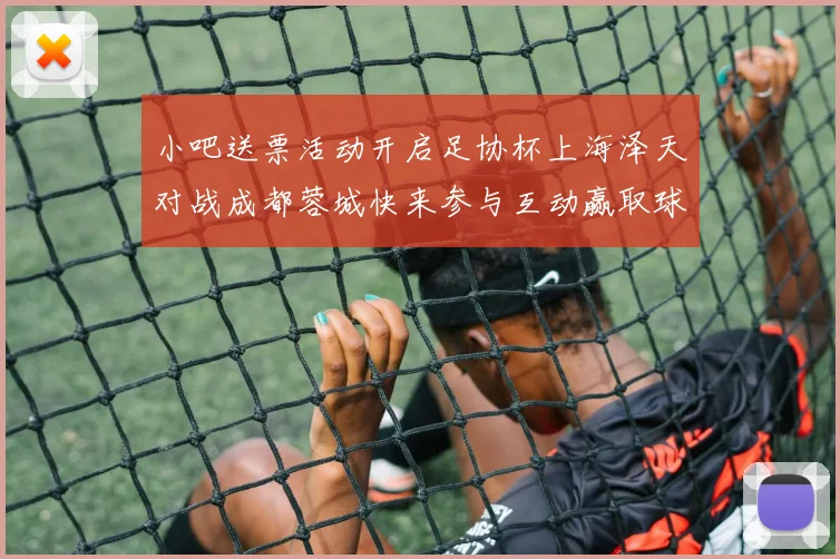 小吧送票活动开启足协杯上海泽天对战成都蓉城快来参与互动赢取球票