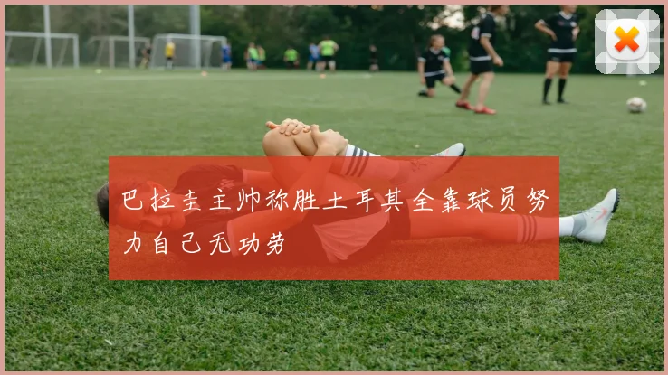 巴拉圭主帅称胜土耳其全靠球员努力自己无功劳