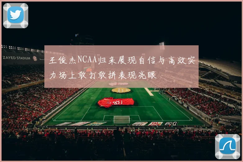 王俊杰NCAA归来展现自信与高效实力场上敢打敢拼表现亮眼