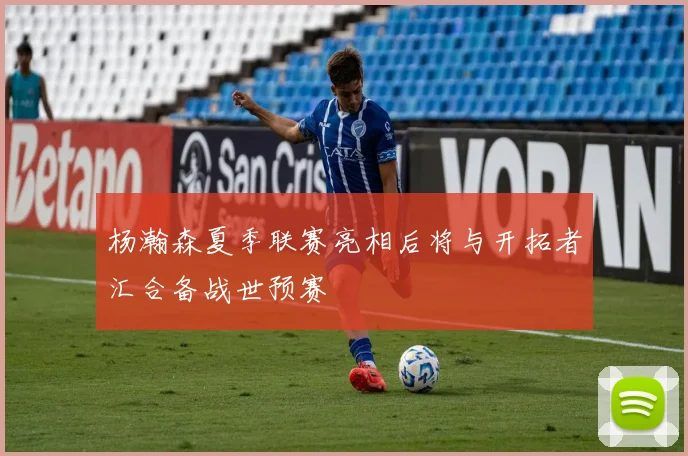 杨瀚森夏季联赛亮相后将与开拓者汇合备战世预赛