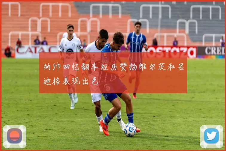 纳帅回忆翻车经历赞扬维尔茨和吕迪格表现出色
