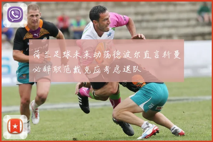 荷兰足球未来动荡德波尔直言科曼必辞职范戴克应考虑退队