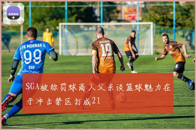 SGA被称罚球商人父亲谈篮球魅力在于冲击禁区打成21