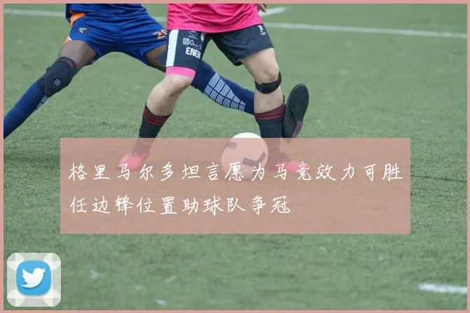 格里马尔多坦言愿为马竞效力可胜任边锋位置助球队争冠