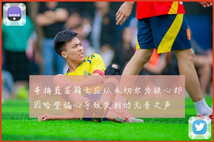 夸梅直言骑士应以米切尔为核心却因哈登偏心导致失利的无奈之声