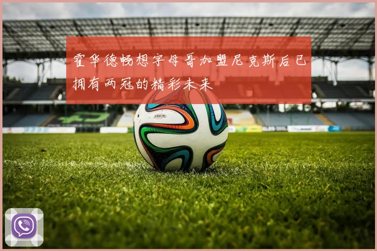 霍华德畅想字母哥加盟尼克斯后已拥有两冠的精彩未来