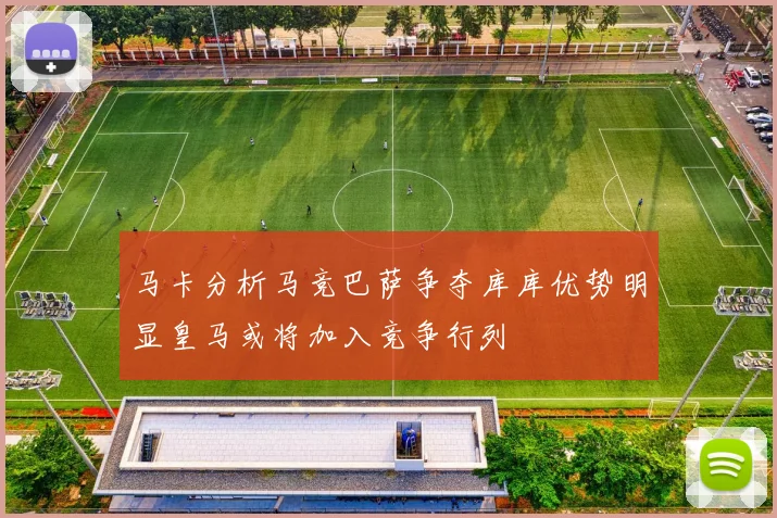 马卡分析马竞巴萨争夺库库优势明显皇马或将加入竞争行列