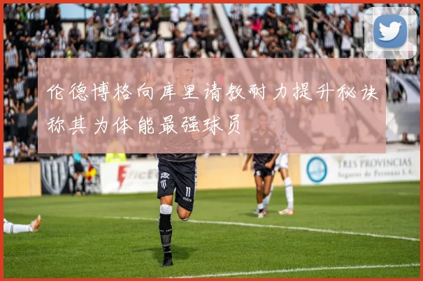 伦德博格向库里请教耐力提升秘诀称其为体能最强球员