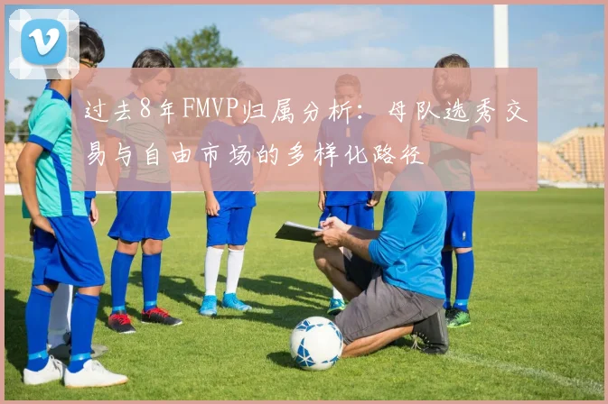 过去8年FMVP归属分析：母队选秀交易与自由市场的多样化路径