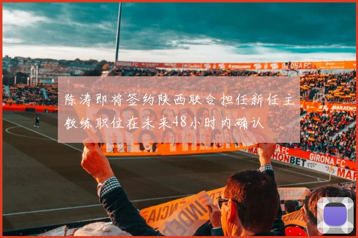 陈涛即将签约陕西联合担任新任主教练职位在未来48小时内确认