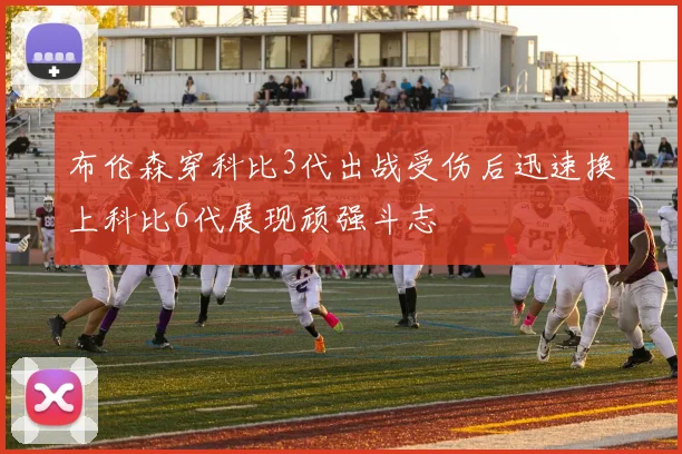 布伦森穿科比3代出战受伤后迅速换上科比6代展现顽强斗志