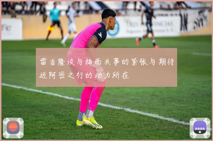 雷吉隆谈与梅西共事的紧张与期待迈阿密之行的动力所在