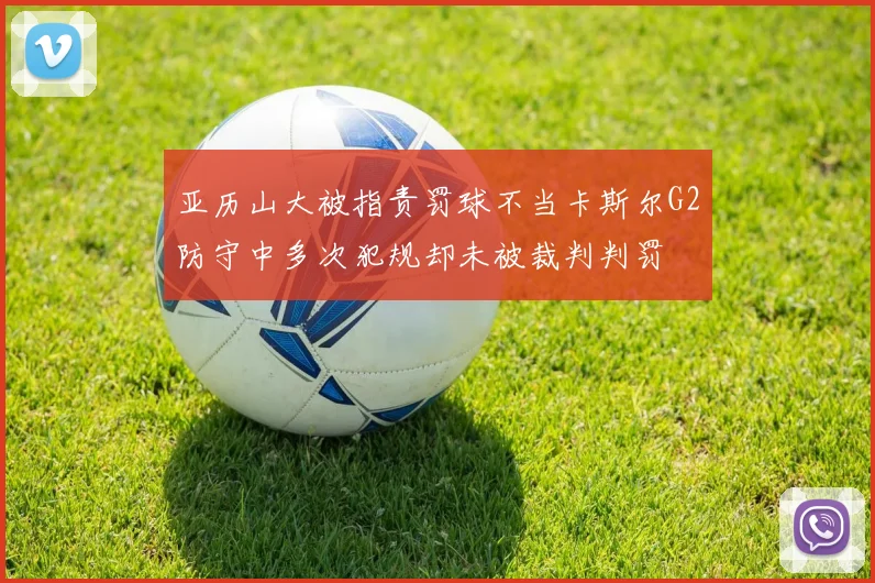 亚历山大被指责罚球不当卡斯尔G2防守中多次犯规却未被裁判判罚