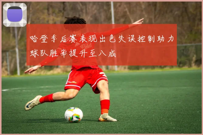 哈登季后赛表现出色失误控制助力球队胜率提升至八成