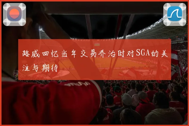 路威回忆当年交易乔治时对SGA的关注与期待