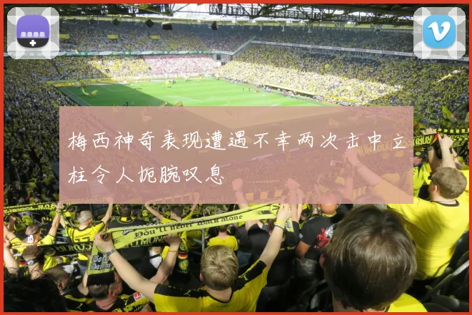 梅西神奇表现遭遇不幸两次击中立柱令人扼腕叹息