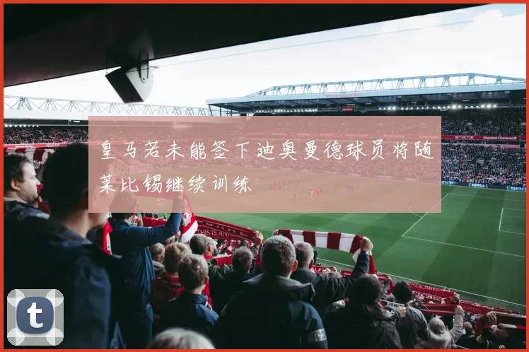 皇马若未能签下迪奥曼德球员将随莱比锡继续训练