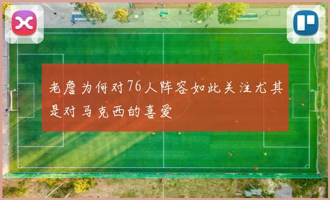 老詹为何对76人阵容如此关注尤其是对马克西的喜爱