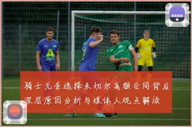 骑士无奈选择米切尔高额合同背后深层原因分析与媒体人观点解读