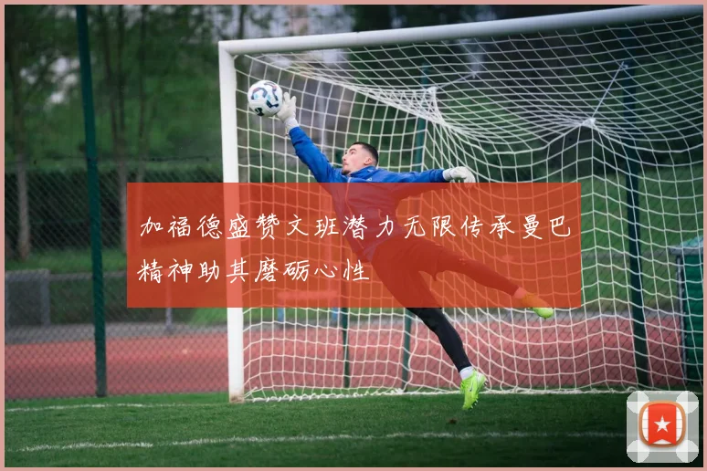 加福德盛赞文班潜力无限传承曼巴精神助其磨砺心性